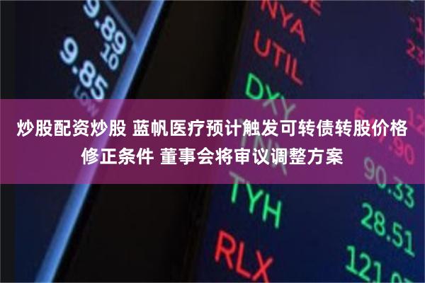 炒股配资炒股 蓝帆医疗预计触发可转债转股价格修正条件 董事会将审议调整方案