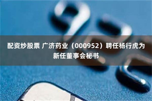 配资炒股票 广济药业（000952）聘任杨行虎为新任董事会秘书