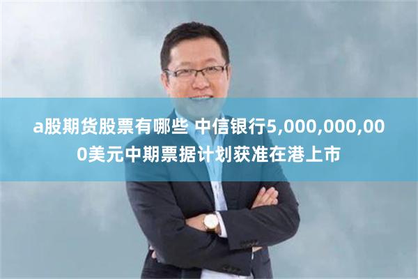 a股期货股票有哪些 中信银行5,000,000,000美元中期票据计划获准在港上市