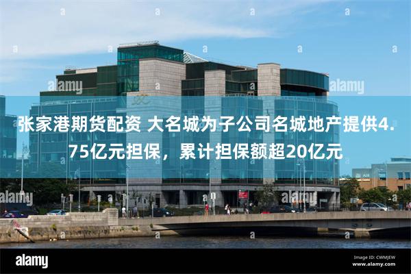 张家港期货配资 大名城为子公司名城地产提供4.75亿元担保，累计担保额超20亿元