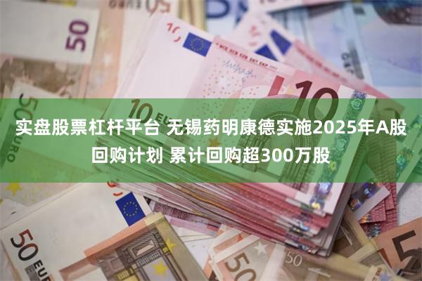 实盘股票杠杆平台 无锡药明康德实施2025年A股回购计划 累计回购超300万股