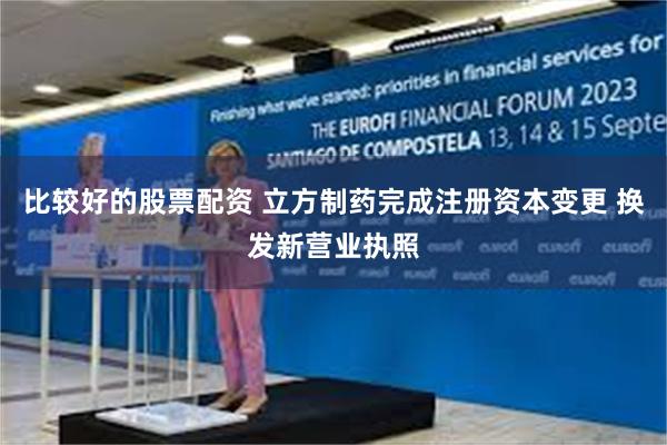 比较好的股票配资 立方制药完成注册资本变更 换发新营业执照