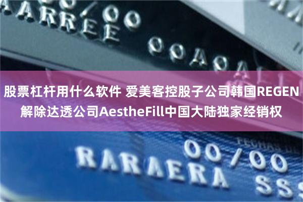 股票杠杆用什么软件 爱美客控股子公司韩国REGEN解除达透公司AestheFill中国大陆独家经销权