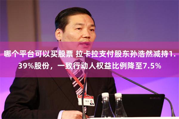 哪个平台可以买股票 拉卡拉支付股东孙浩然减持1.39%股份，一致行动人权益比例降至7.5%