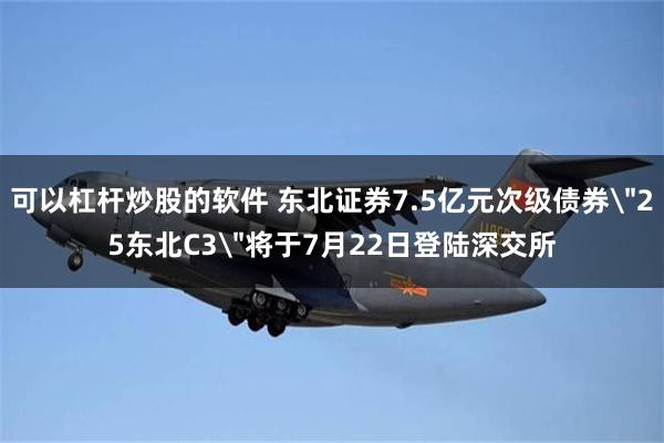 可以杠杆炒股的软件 东北证券7.5亿元次级债券＂25东北C3＂将于7月22日登陆深交所