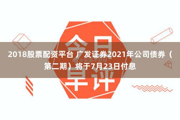 2018股票配资平台 广发证券2021年公司债券（第二期）将于7月23日付息