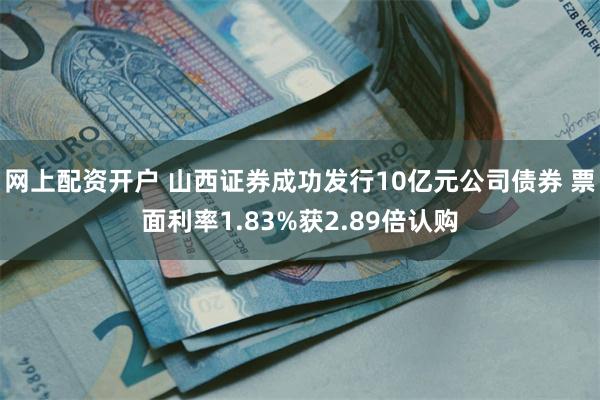网上配资开户 山西证券成功发行10亿元公司债券 票面利率1.83%获2.89倍认购