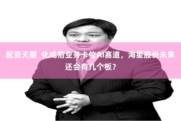配资天眼  化成箔业务卡位AI赛道，海星股份未来还会有几个板？
