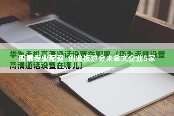 股票专业配资  创业板过会未拿文企业5家