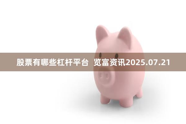 股票有哪些杠杆平台 览富资讯2025.07.21