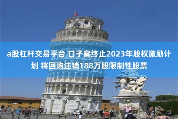 a股杠杆交易平台 口子窖终止2023年股权激励计划 将回购注销188万股限制性股票