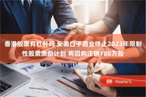 香港股票有杠杆吗 安徽口子酒业终止2023年限制性股票激励计划 将回购注销188万股