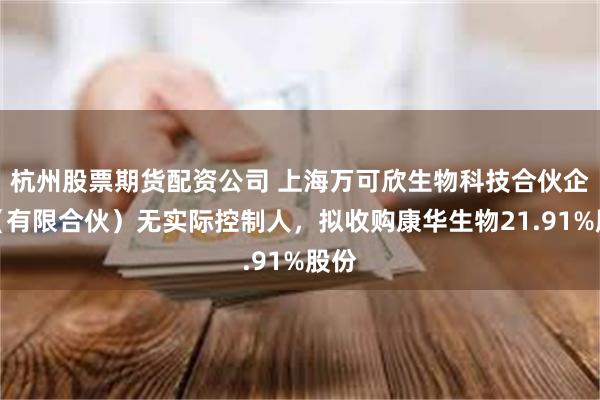 杭州股票期货配资公司 上海万可欣生物科技合伙企业（有限合伙）无实际控制人，拟收购康华生物21.91%股份