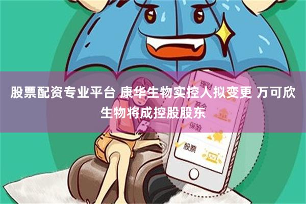 股票配资专业平台 康华生物实控人拟变更 万可欣生物将成控股股东