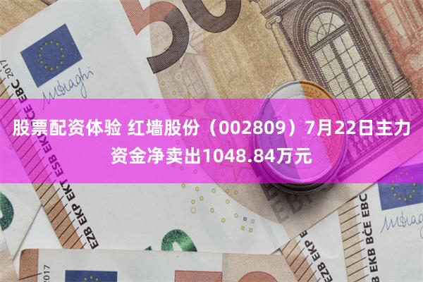 股票配资体验 红墙股份（002809）7月22日主力资金净卖出1048.84万元