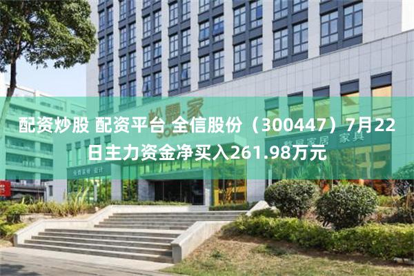 配资炒股 配资平台 全信股份（300447）7月22日主力资金净买入261.98万元