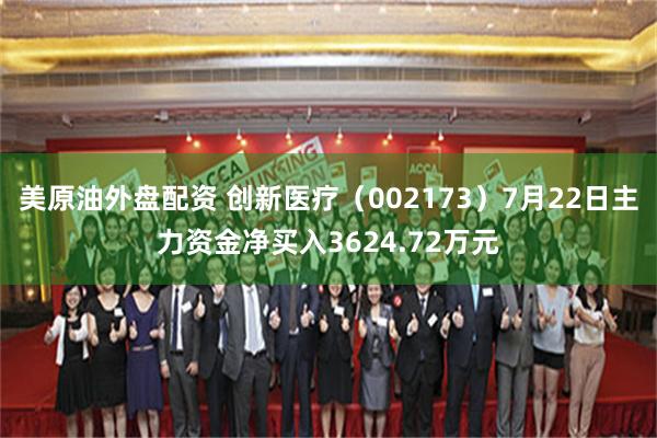 美原油外盘配资 创新医疗（002173）7月22日主力资金净买入3624.72万元