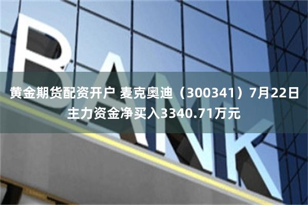 黄金期货配资开户 麦克奥迪（300341）7月22日主力资金净买入3340.71万元