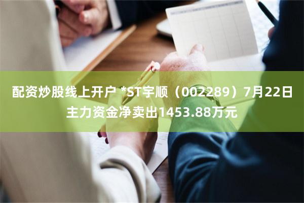 配资炒股线上开户 *ST宇顺（002289）7月22日主力资金净卖出1453.88万元