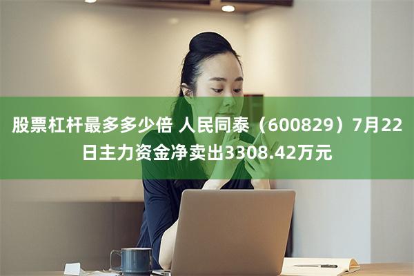 股票杠杆最多多少倍 人民同泰（600829）7月22日主力资金净卖出3308.42万元