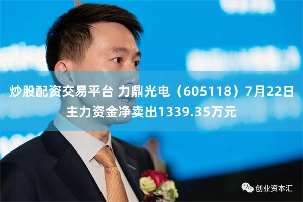 炒股配资交易平台 力鼎光电（605118）7月22日主力资金净卖出1339.35万元