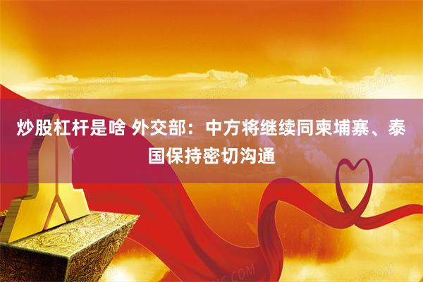 炒股杠杆是啥 外交部：中方将继续同柬埔寨、泰国保持密切沟通