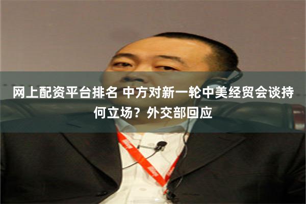 网上配资平台排名 中方对新一轮中美经贸会谈持何立场？外交部回应