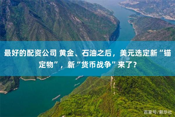 最好的配资公司 黄金、石油之后，美元选定新“锚定物”，新“货币战争”来了？