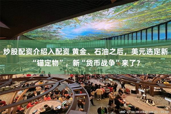 炒股配资介绍入配资 黄金、石油之后，美元选定新“锚定物”，新“货币战争”来了？