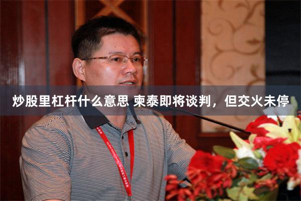 炒股里杠杆什么意思 柬泰即将谈判，但交火未停