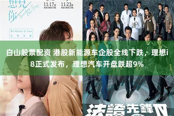 白山股票配资 港股新能源车企股全线下跌，理想i8正式发布，理想汽车开盘跌超9%
