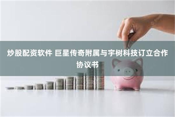 炒股配资软件 巨星传奇附属与宇树科技订立合作协议书