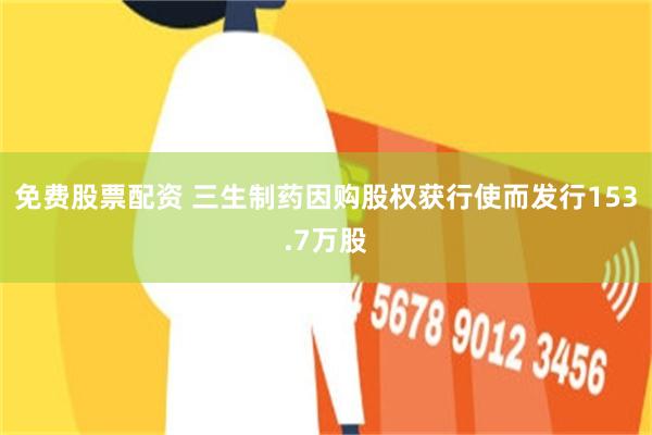 免费股票配资 三生制药因购股权获行使而发行153.7万股