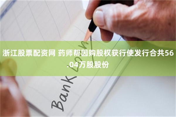 浙江股票配资网 药师帮因购股权获行使发行合共56.04万股股份