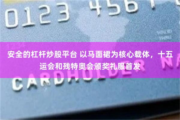 安全的杠杆炒股平台 以马面裙为核心载体，十五运会和残特奥会颁奖礼服首发