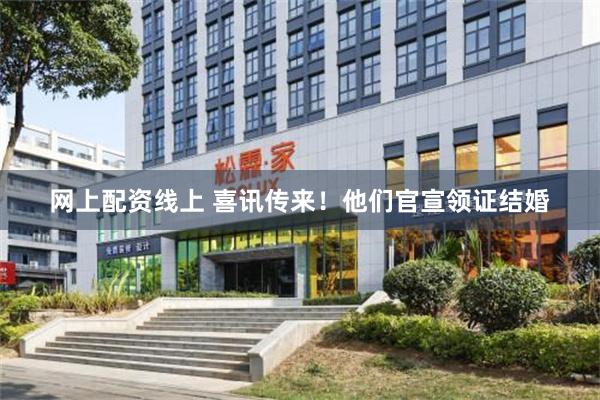 网上配资线上 喜讯传来！他们官宣领证结婚