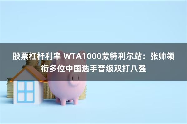 股票杠杆利率 WTA1000蒙特利尔站：张帅领衔多位中国选手晋级双打八强