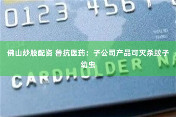 佛山炒股配资 鲁抗医药：子公司产品可灭杀蚊子幼虫