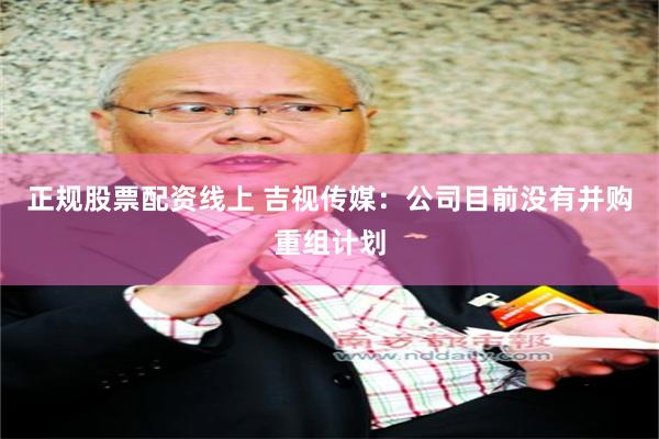 正规股票配资线上 吉视传媒：公司目前没有并购重组计划