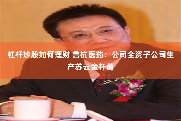 杠杆炒股如何理财 鲁抗医药：公司全资子公司生产苏云金杆菌