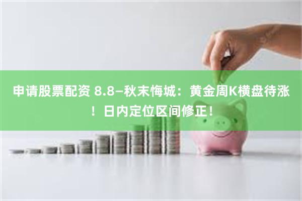 申请股票配资 8.8—秋末悔城：黄金周K横盘待涨！日内定位区间修正！