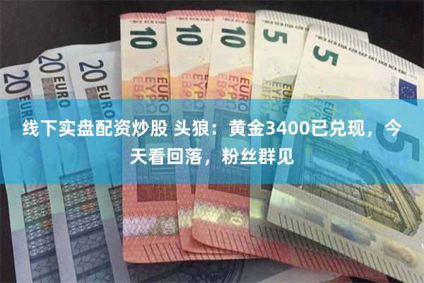 线下实盘配资炒股 头狼：黄金3400已兑现，今天看回落，粉丝群见