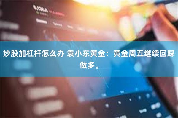 炒股加杠杆怎么办 袁小东黄金：黄金周五继续回踩做多。