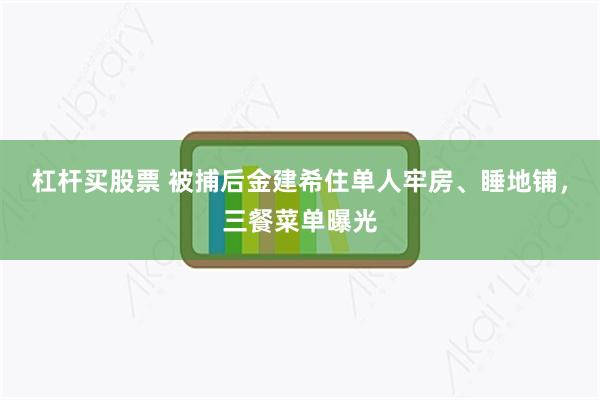 杠杆买股票 被捕后金建希住单人牢房、睡地铺，三餐菜单曝光