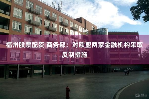 福州股票配资 商务部：对欧盟两家金融机构采取反制措施