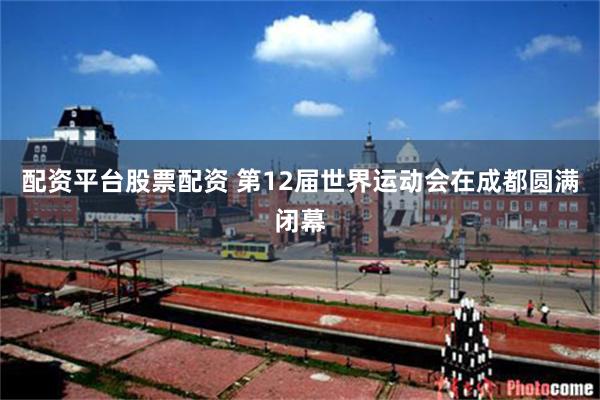 配资平台股票配资 第12届世界运动会在成都圆满闭幕