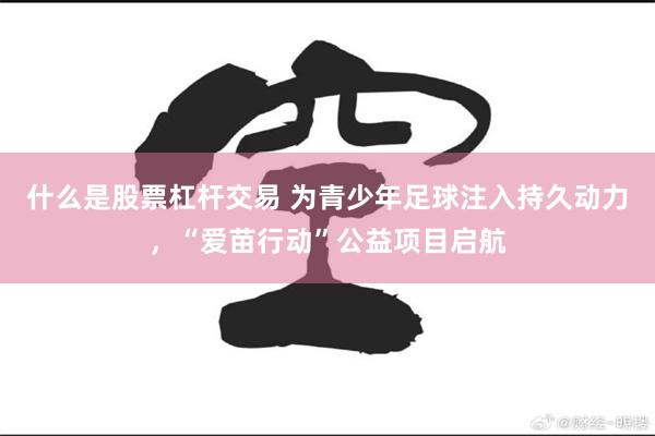 什么是股票杠杆交易 为青少年足球注入持久动力，“爱苗行动”公益项目启航