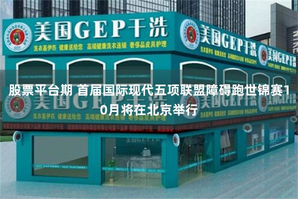 股票平台期 首届国际现代五项联盟障碍跑世锦赛10月将在北京举行