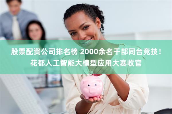 股票配资公司排名榜 2000余名干部同台竞技！花都人工智能大模型应用大赛收官