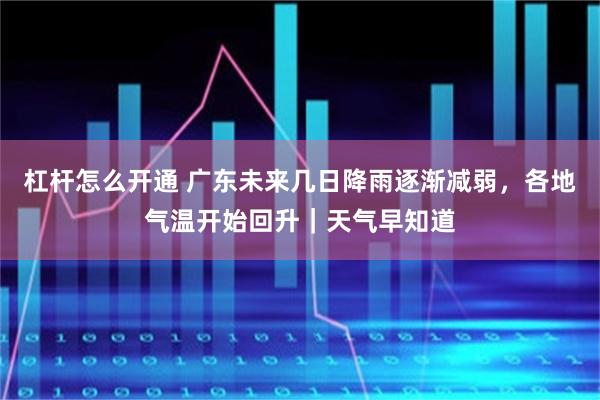 杠杆怎么开通 广东未来几日降雨逐渐减弱，各地气温开始回升｜天气早知道